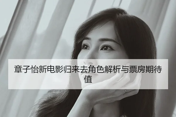 章子怡新电影归来去角色解析与票房期待值