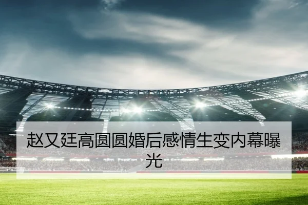 赵又廷高圆圆婚后感情生变内幕曝光
